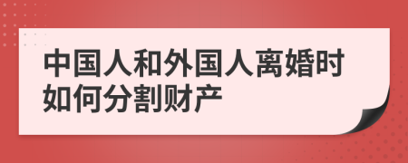 中国人和外国人离婚时如何分割财产