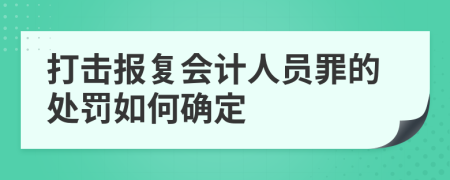 打击报复会计人员罪的处罚如何确定