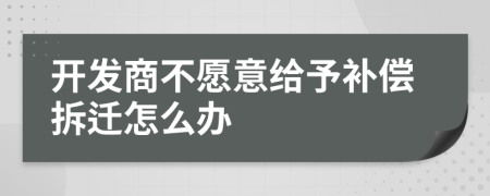 开发商不愿意给予补偿拆迁怎么办