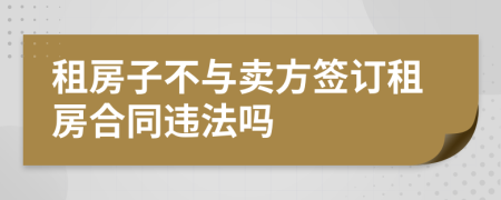 租房子不与卖方签订租房合同违法吗