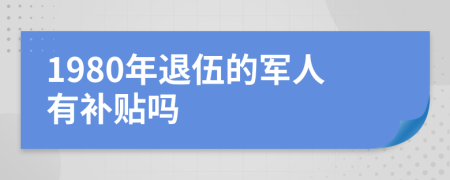 1980年退伍的军人有补贴吗