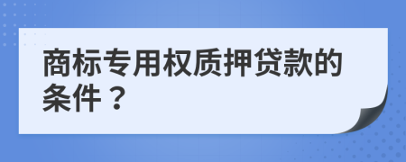 商标专用权质押贷款的条件？