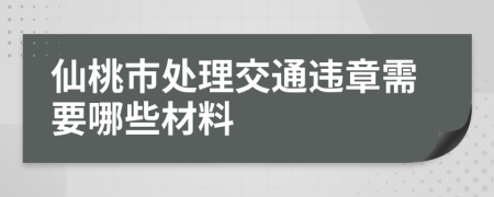 仙桃市处理交通违章需要哪些材料