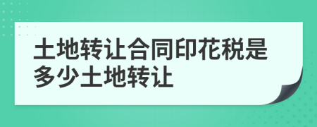 土地转让合同印花税是多少土地转让