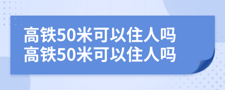 高铁50米可以住人吗高铁50米可以住人吗