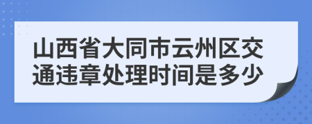 山西省大同市云州区交通违章处理时间是多少