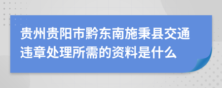 贵州贵阳市黔东南施秉县交通违章处理所需的资料是什么