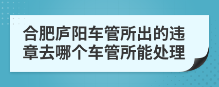 合肥庐阳车管所出的违章去哪个车管所能处理