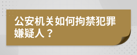 公安机关如何拘禁犯罪嫌疑人？