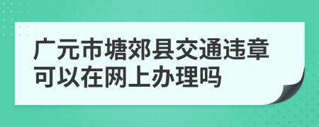 广元市塘郊县交通违章可以在网上办理吗