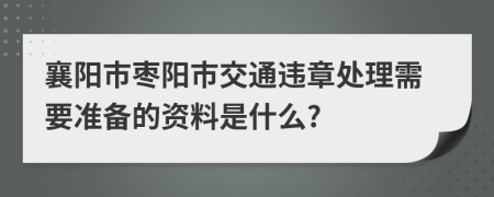 襄阳市枣阳市交通违章处理需要准备的资料是什么?