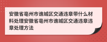 安徽省亳州市谯城区交通违章带什么材料处理安徽省亳州市谯城区交通违章违章处理方法