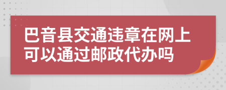 巴音县交通违章在网上可以通过邮政代办吗