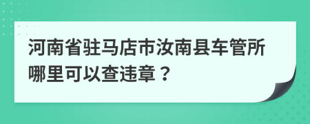 河南省驻马店市汝南县车管所哪里可以查违章？