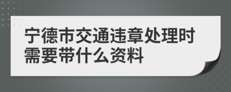 宁德市交通违章处理时需要带什么资料