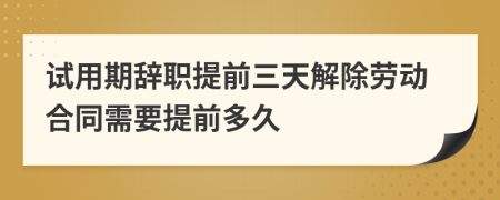 试用期辞职提前三天解除劳动合同需要提前多久