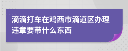 滴滴打车在鸡西市滴道区办理违章要带什么东西