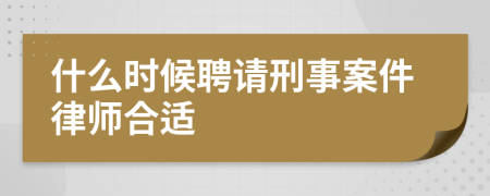 什么时候聘请刑事案件律师合适