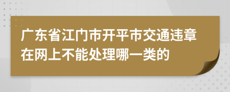 广东省江门市开平市交通违章在网上不能处理哪一类的