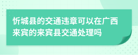 忻城县的交通违章可以在广西来宾的来宾县交通处理吗