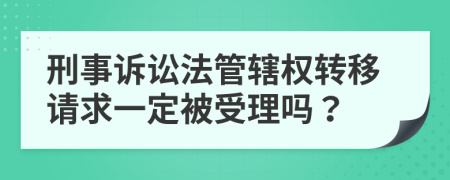 刑事诉讼法管辖权转移请求一定被受理吗？