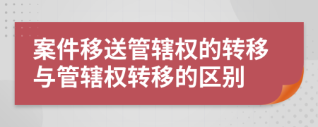 案件移送管辖权的转移与管辖权转移的区别