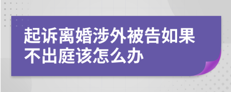 起诉离婚涉外被告如果不出庭该怎么办