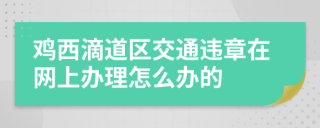 鸡西滴道区交通违章在网上办理怎么办的