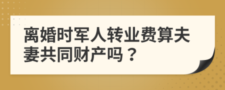 离婚时军人转业费算夫妻共同财产吗？