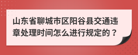 山东省聊城市区阳谷县交通违章处理时间怎么进行规定的？