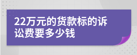 22万元的货款标的诉讼费要多少钱