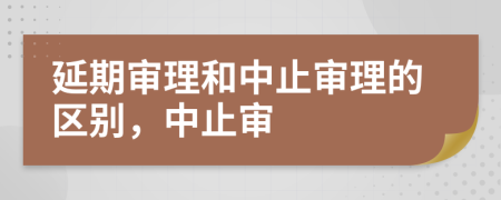 延期审理和中止审理的区别，中止审