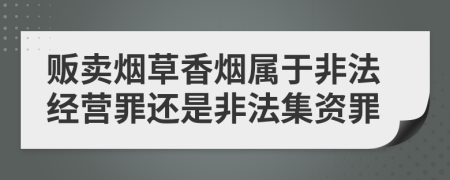 贩卖烟草香烟属于非法经营罪还是非法集资罪