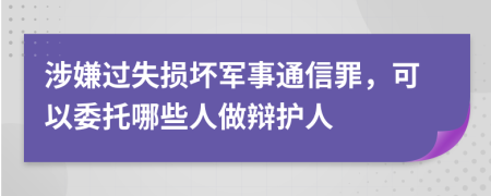 涉嫌过失损坏军事通信罪，可以委托哪些人做辩护人