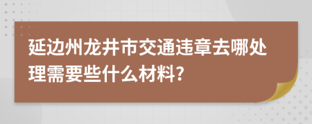 延边州龙井市交通违章去哪处理需要些什么材料?