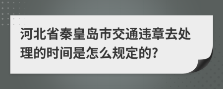 河北省秦皇岛市交通违章去处理的时间是怎么规定的?