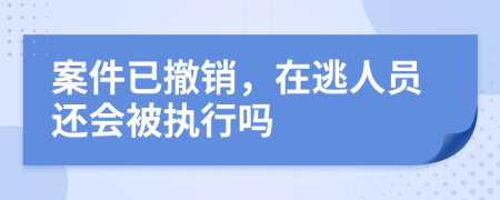 案件已撤销，在逃人员还会被执行吗