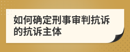 如何确定刑事审判抗诉的抗诉主体