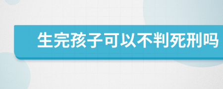 生完孩子可以不判死刑吗