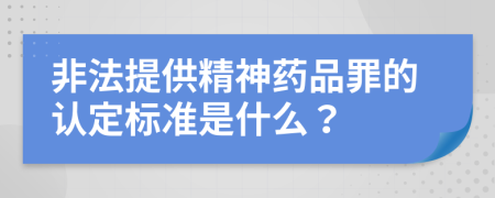 非法提供精神药品罪的认定标准是什么？