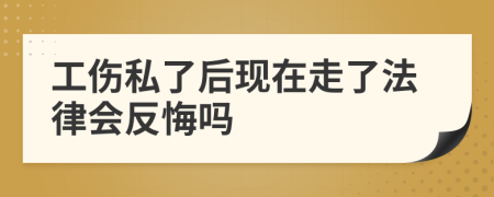 工伤私了后现在走了法律会反悔吗