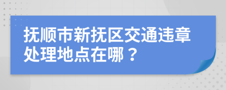 抚顺市新抚区交通违章处理地点在哪？