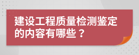 建设工程质量检测鉴定的内容有哪些？