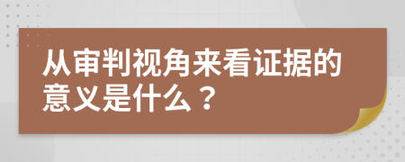 从审判视角来看证据的意义是什么？