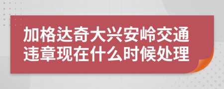 加格达奇大兴安岭交通违章现在什么时候处理