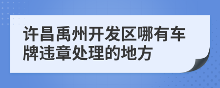 许昌禹州开发区哪有车牌违章处理的地方