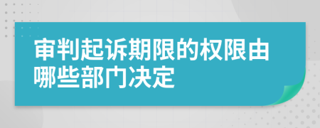 审判起诉期限的权限由哪些部门决定