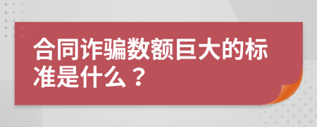 合同诈骗数额巨大的标准是什么？