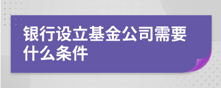 银行设立基金公司需要什么条件