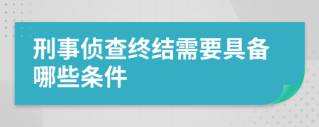 刑事侦查终结需要具备哪些条件